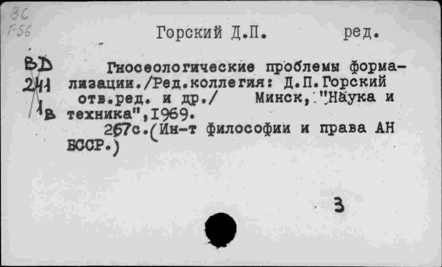 ﻿Горский Д.П. ред.
В>Ъ Гносеологические проблемы форма-лизации./Ред.коллегия: Д.П.Горский отв.ред. и др./ Минск,'.’’Наука и техника”,1969» 2£7с.(Ин-т философии и права АН БССР.) к